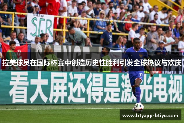 拉美球员在国际杯赛中创造历史性胜利引发全球热议与欢庆