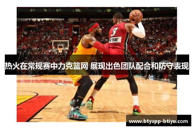 热火在常规赛中力克篮网 展现出色团队配合和防守表现