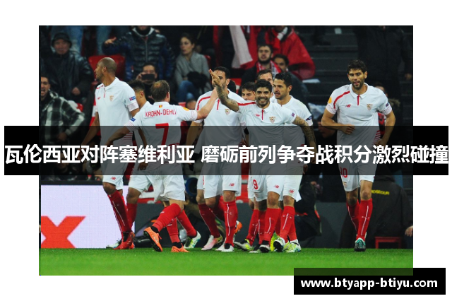 瓦伦西亚对阵塞维利亚 磨砺前列争夺战积分激烈碰撞