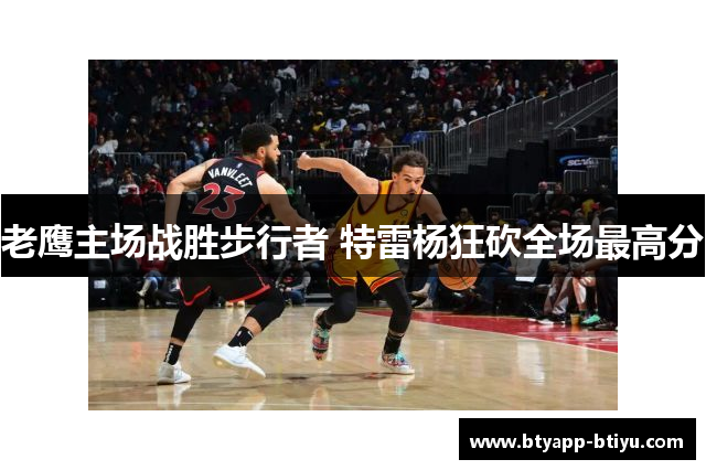 老鹰主场战胜步行者 特雷杨狂砍全场最高分