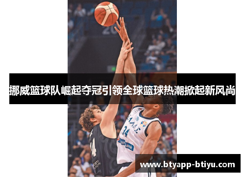 挪威篮球队崛起夺冠引领全球篮球热潮掀起新风尚