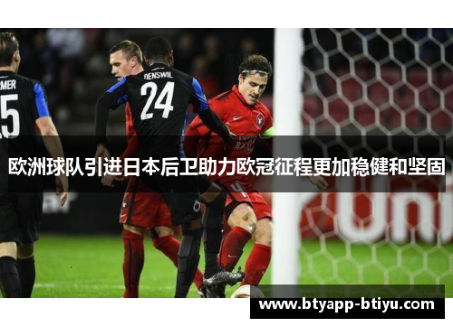 欧洲球队引进日本后卫助力欧冠征程更加稳健和坚固