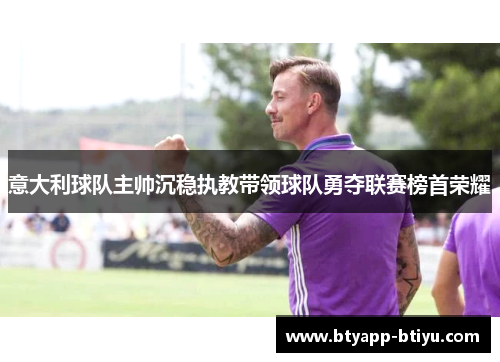 意大利球队主帅沉稳执教带领球队勇夺联赛榜首荣耀