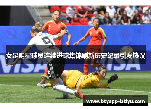 女足明星球员连续进球集锦刷新历史纪录引发热议
