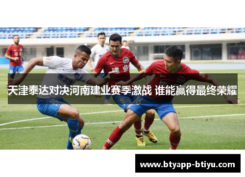 天津泰达对决河南建业赛季激战 谁能赢得最终荣耀