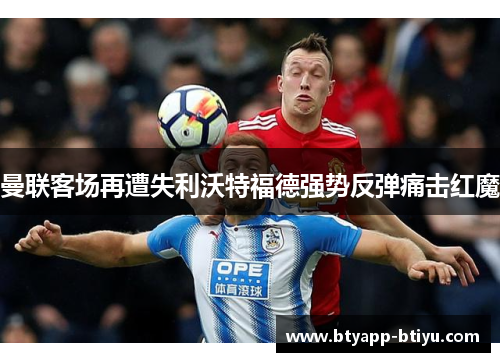 曼联客场再遭失利沃特福德强势反弹痛击红魔
