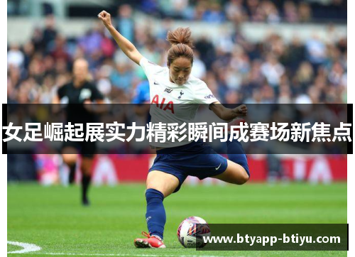 女足崛起展实力精彩瞬间成赛场新焦点