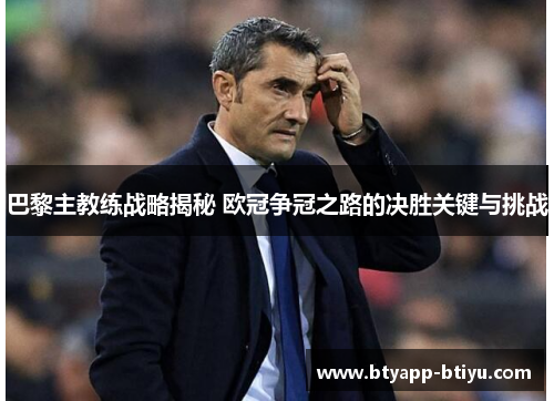 巴黎主教练战略揭秘 欧冠争冠之路的决胜关键与挑战