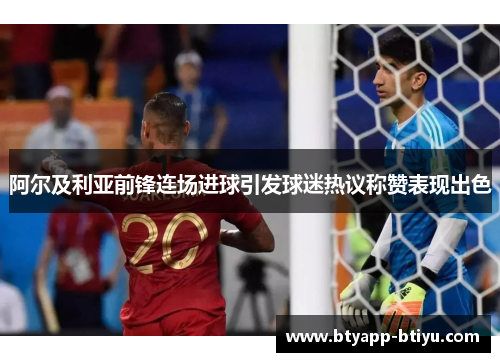 阿尔及利亚前锋连场进球引发球迷热议称赞表现出色