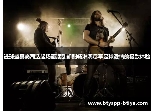 进球盛宴高潮迭起场面混乱却酣畅淋漓尽享足球激情的极致体验