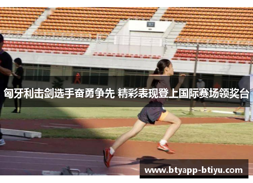 匈牙利击剑选手奋勇争先 精彩表现登上国际赛场领奖台