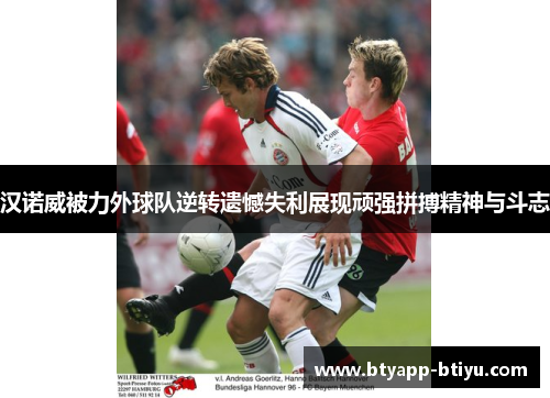 汉诺威被力外球队逆转遗憾失利展现顽强拼搏精神与斗志