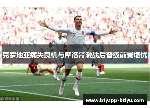 克罗地亚痛失良机与摩洛哥激战后晋级前景堪忧
