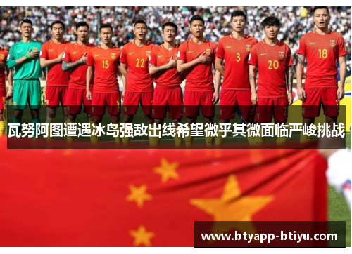 瓦努阿图遭遇冰岛强敌出线希望微乎其微面临严峻挑战
