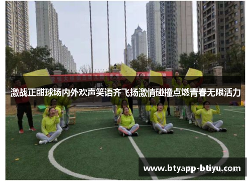 激战正酣球场内外欢声笑语齐飞扬激情碰撞点燃青春无限活力